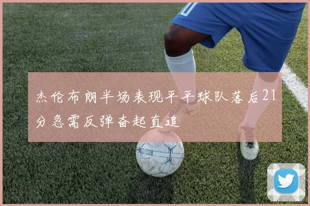 杰伦布朗半场表现平平球队落后21分急需反弹奋起直追