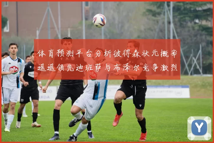 体育预测平台分析彼得森状元概率遥遥领先迪班萨与布泽尔竞争激烈
