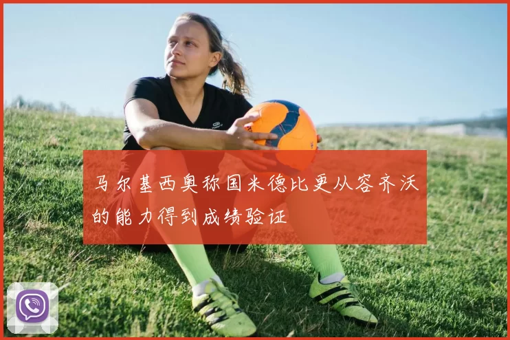 马尔基西奥称国米德比更从容齐沃的能力得到成绩验证