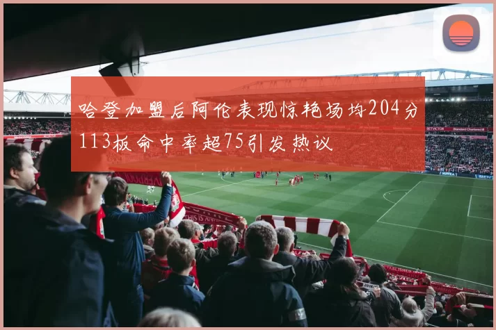哈登加盟后阿伦表现惊艳场均204分113板命中率超75引发热议