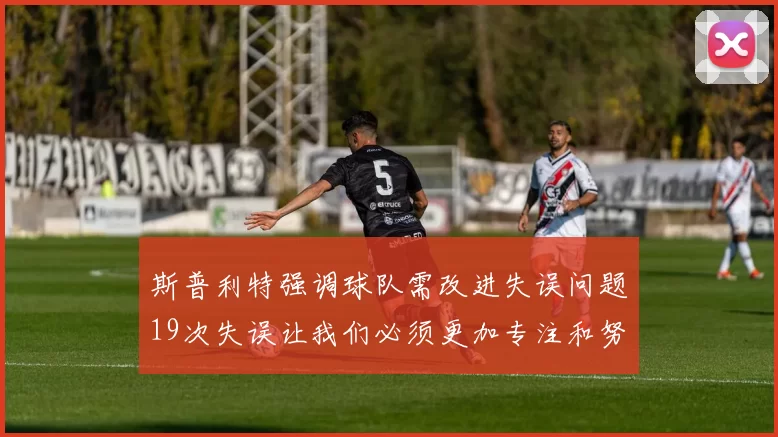 斯普利特强调球队需改进失误问题19次失误让我们必须更加专注和努力