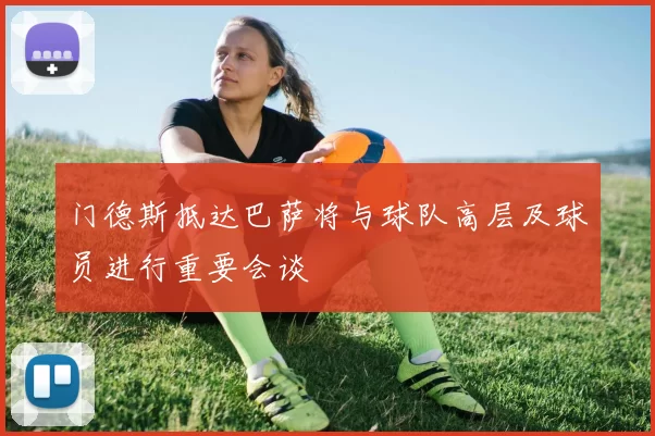 门德斯抵达巴萨将与球队高层及球员进行重要会谈