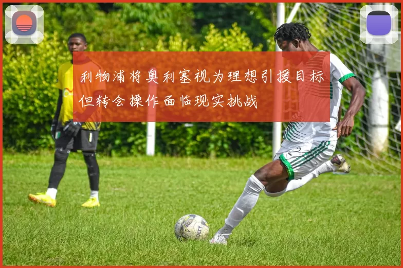 利物浦将奥利塞视为理想引援目标但转会操作面临现实挑战