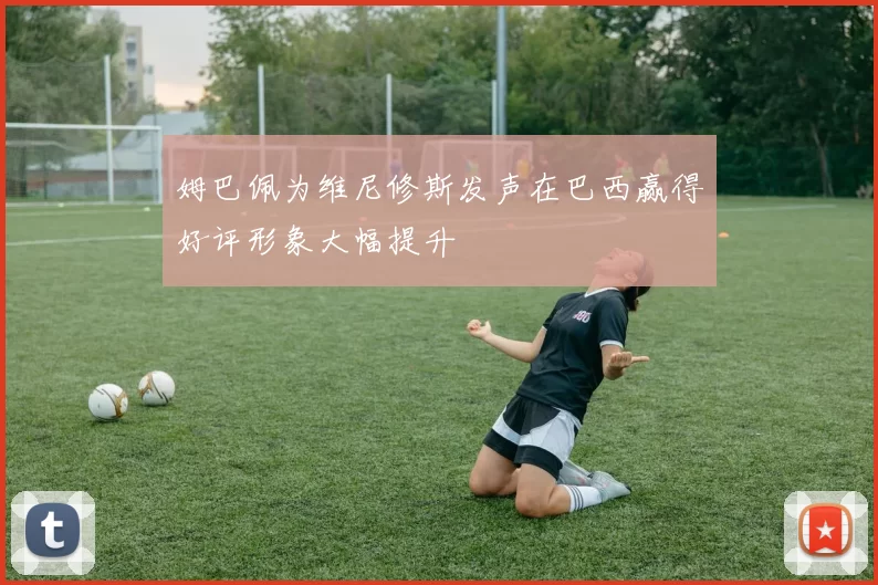 姆巴佩为维尼修斯发声在巴西赢得好评形象大幅提升