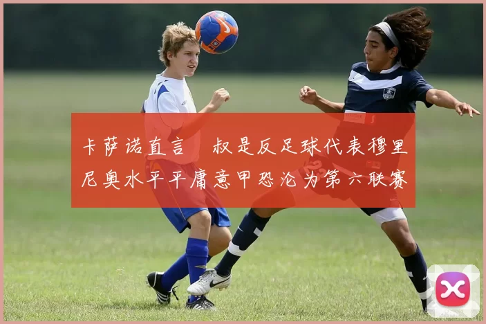 卡萨诺直言囧叔是反足球代表穆里尼奥水平平庸意甲恐沦为第六联赛