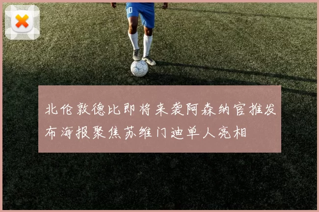 北伦敦德比即将来袭阿森纳官推发布海报聚焦苏维门迪单人亮相