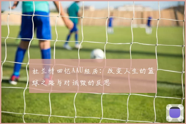 杜兰特回忆AAU经历：改变人生的篮球之路与对诋毁的反思