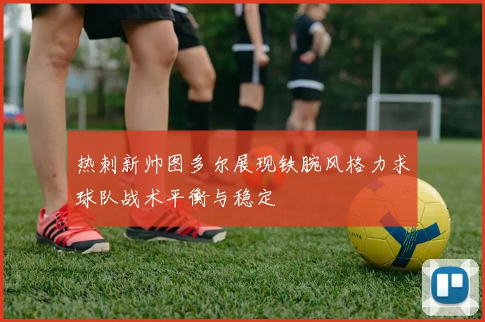 热刺新帅图多尔展现铁腕风格力求球队战术平衡与稳定