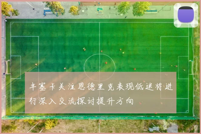 丰塞卡关注恩德里克表现低迷将进行深入交流探讨提升方向