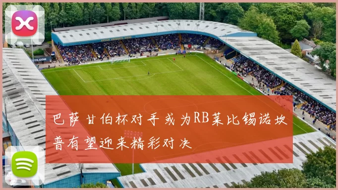 巴萨甘伯杯对手或为RB莱比锡诺坎普有望迎来精彩对决