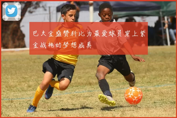 巴夫金盛赞科比为最爱球员穿上紫金战袍的梦想成真