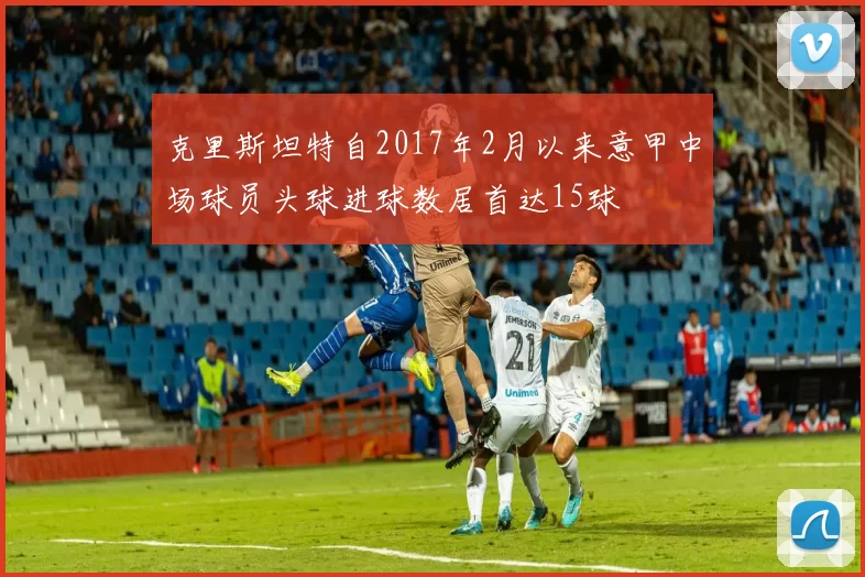 克里斯坦特自2017年2月以来意甲中场球员头球进球数居首达15球