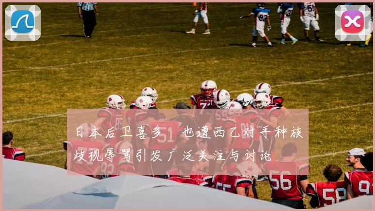 日本后卫喜多壱也遭西乙对手种族歧视辱骂引发广泛关注与讨论