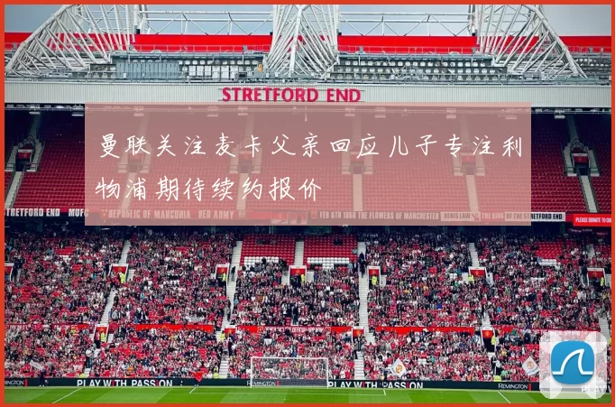 曼联关注麦卡父亲回应儿子专注利物浦期待续约报价