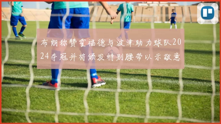 布朗称赞霍福德与波津助力球队2024夺冠并将颁发特别腰带以示敬意