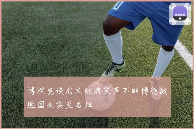 博涅克谈尤文红牌笑声不断博德战胜国米实至名归