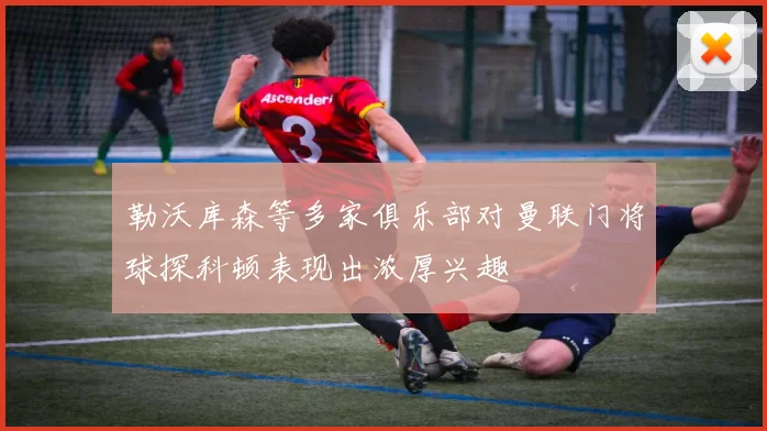 勒沃库森等多家俱乐部对曼联门将球探科顿表现出浓厚兴趣