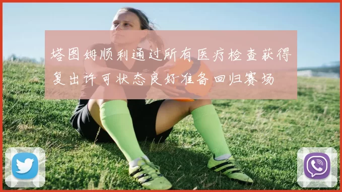 塔图姆顺利通过所有医疗检查获得复出许可状态良好准备回归赛场