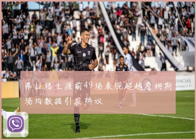 弗拉格生涯前49场表现超越詹姆斯场均数据引发热议