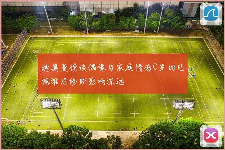 迪奥曼德谈偶像与家庭情感C罗姆巴佩维尼修斯影响深远