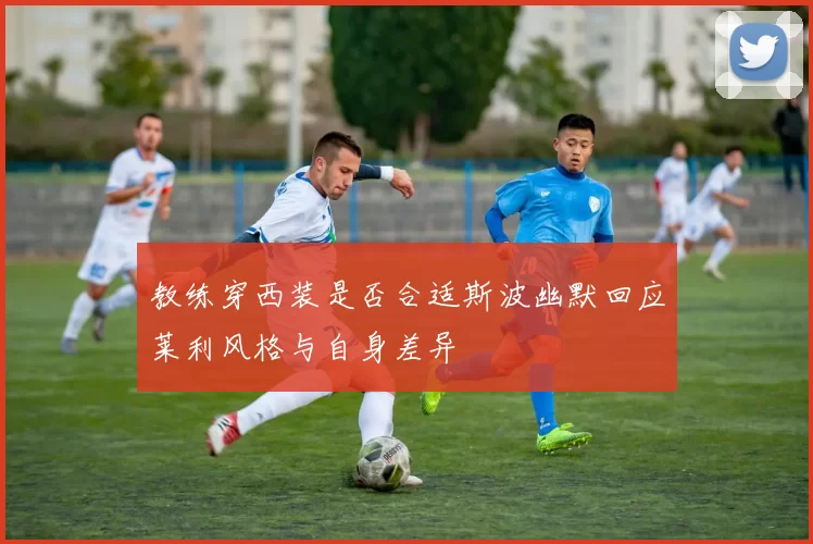 教练穿西装是否合适斯波幽默回应莱利风格与自身差异