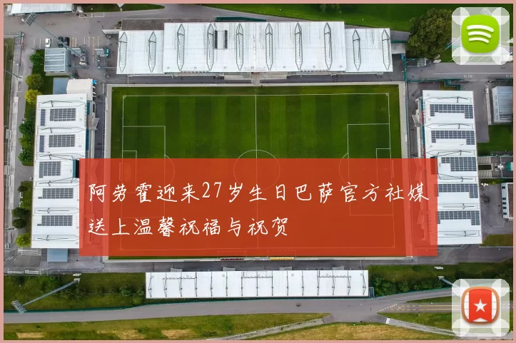 阿劳霍迎来27岁生日巴萨官方社媒送上温馨祝福与祝贺