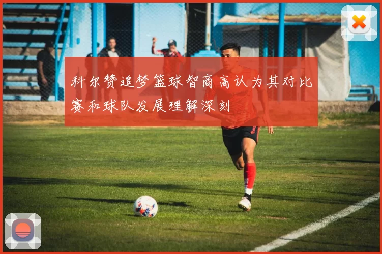 科尔赞追梦篮球智商高认为其对比赛和球队发展理解深刻