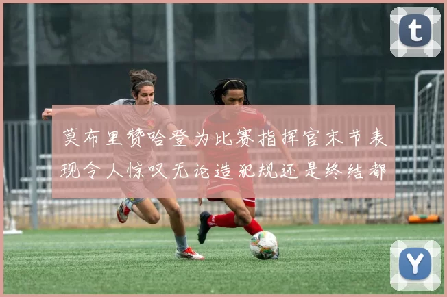 莫布里赞哈登为比赛指挥官末节表现令人惊叹无论造犯规还是终结都游刃有余