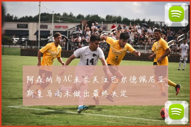 阿森纳与AC米兰关注巴尔德佩尼亚斯皇马尚未做出最终决定