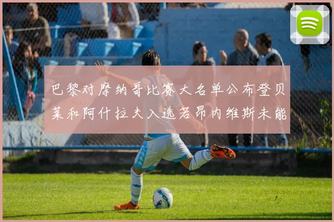 巴黎对摩纳哥比赛大名单公布登贝莱和阿什拉夫入选若昂内维斯未能参赛