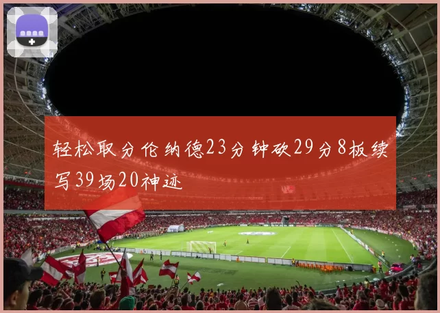 轻松取分伦纳德23分钟砍29分8板续写39场20神迹