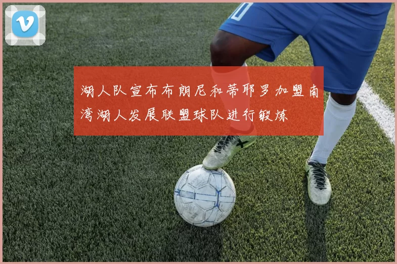 湖人队宣布布朗尼和蒂耶罗加盟南湾湖人发展联盟球队进行锻炼