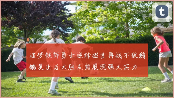 追梦缺阵勇士逆转掘金再战不敌鹈鹕复出后大胜灰熊展现强大实力