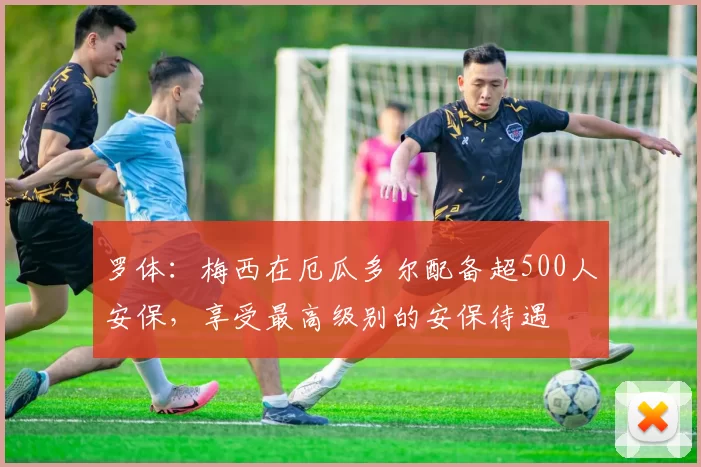 罗体：梅西在厄瓜多尔配备超500人安保，享受最高级别的安保待遇