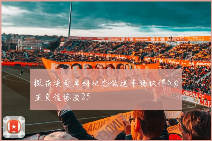探花埃奇库姆状态低迷半场仅得6分正负值惨淡25