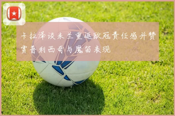 卡拉泽谈米兰重返欧冠责任感并赞赏普利西奇与魔笛表现