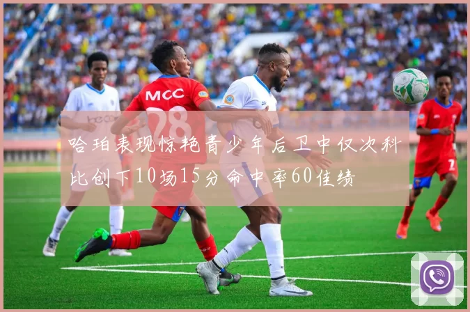 哈珀表现惊艳青少年后卫中仅次科比创下10场15分命中率60佳绩