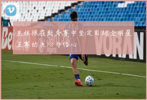 克林根在新秀赛中坚定目标全明星正赛的决心与信心