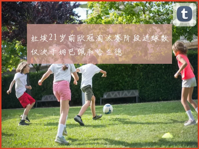杜埃21岁前欧冠淘汰赛阶段进球数仅次于姆巴佩和哈兰德