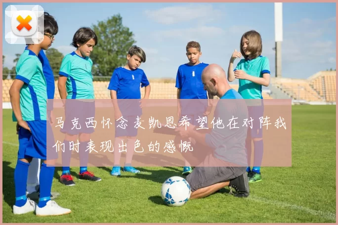 马克西怀念麦凯恩希望他在对阵我们时表现出色的感慨
