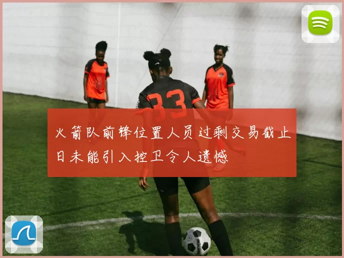 火箭队前锋位置人员过剩交易截止日未能引入控卫令人遗憾
